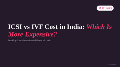 ICSI vs IVF Cost in India: Which Is More Expensive?